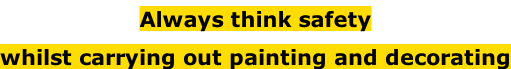 Always think safety  whilst carrying out painting and decorating